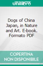 Dogs of China Japan, in Nature and Art. E-book. Formato PDF ebook
