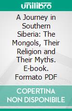 A Journey in Southern Siberia: The Mongols, Their Religion and Their Myths. E-book. Formato PDF ebook