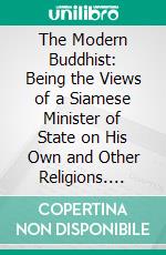 The Modern Buddhist: Being the Views of a Siamese Minister of State on His Own and Other Religions. E-book. Formato PDF ebook di Chao Phya Thipakon