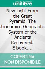 New Light From the Great Pyramid: The Astronomico-Geographical System of the Ancients Recovered. E-book. Formato PDF ebook