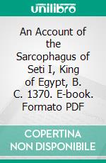 An Account of the Sarcophagus of Seti I, King of Egypt, B. C. 1370. E-book. Formato PDF ebook