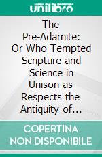The Pre-Adamite: Or Who Tempted Scripture and Science in Unison as Respects the Antiquity of Man. E-book. Formato PDF ebook