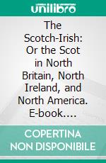 The Scotch-Irish: Or the Scot in North Britain, North Ireland, and North America. E-book. Formato PDF ebook