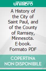 A History of the City of Saint Paul, and of the County of Ramsey, Minnesota. E-book. Formato PDF