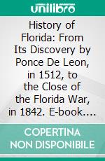 History of Florida: From Its Discovery by Ponce De Leon, in 1512, to the Close of the Florida War, in 1842. E-book. Formato PDF ebook di George R. Fairbanks