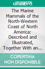 The Marine Mammals of the North-Western Coast of North America: Described and Illustrated, Together With an Account of the American Whale-Fishery. E-book. Formato PDF ebook di Charles M. Scammon