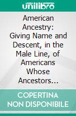 American Ancestry: Giving Name and Descent, in the Male Line, of Americans Whose Ancestors Settled in the United States Previous to the Declaration of Independence, A D. 1776. E-book. Formato PDF