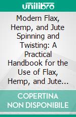 Modern Flax, Hemp, and Jute Spinning and Twisting: A Practical Handbook for the Use of Flax, Hemp, and Jute Spinners, Thread, Twine, and Rope Makers. E-book. Formato PDF