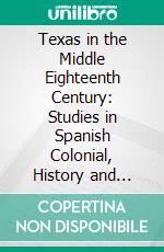 Texas in the Middle Eighteenth Century: Studies in Spanish Colonial, History and Administration. E-book. Formato PDF ebook di Herbert Eugene Bolton