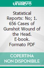 Statistical Reports: No; 1. 656 Cases of Gunshot Wound of the Head. E-book. Formato PDF ebook