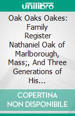 Oak Oaks Oakes: Family Register Nathaniel Oak of Marlborough, Mass;, And Three Generations of His Descendants in Both Male and Female Lines. E-book. Formato PDF ebook di Henry Lebbeus Oak