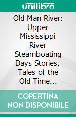 Old Man River: Upper Mississippi River Steamboating Days Stories, Tales of the Old Time Steamboats and Steamboatmen. E-book. Formato PDF ebook di Charles E. Brown