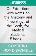 On Extraction: With Notes on the Anatomy and Physiology, of the Teeth, for Medical Students. E-book. Formato PDF ebook