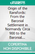 Origin of the Ransfords: From the Baronial Settlement in Normandy Circa 900 to the Baronial Settlement in England Temp; Doomsday (1086), And Their Immediate Descendants. E-book. Formato PDF