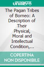 The Pagan Tribes of Borneo: A Description of Their Physical, Moral and Intellectual Condition, With Some Discussion of Their Ethnic Relations. E-book. Formato PDF ebook di Charles Hose