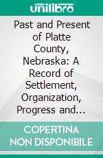 Past and Present of Platte County, Nebraska: A Record of Settlement, Organization, Progress and Achievement. E-book. Formato PDF ebook