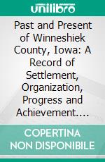 Past and Present of Winneshiek County, Iowa: A Record of Settlement, Organization, Progress and Achievement. E-book. Formato PDF ebook di Edwin C. Bailey