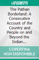 The Pathan Borderland: A Consecutive Account of the Country and People on and Beyond the Indian Frontier From Chitral to Dera Ismail Khan, With Map. E-book. Formato PDF ebook