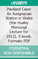 Paviland Cave: An Aurignacian Station in Wales (the Huxley Memorial Lecture for 1913). E-book. Formato PDF ebook