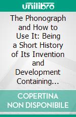 The Phonograph and How to Use It: Being a Short History of Its Invention and Development Containing Also Directions Helpful Hints and Plain Talks as to Its Care and Use, Etc. E-book. Formato PDF ebook di National Phonograph Company