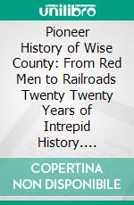 Pioneer History of Wise County: From Red Men to Railroads Twenty Twenty Years of Intrepid History. E-book. Formato PDF ebook