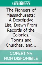 The Pioneers of Massachusetts: A Descriptive List, Drawn From Records of the Colonies, Towns and Churches, and Other Contemporaneous Documents. E-book. Formato PDF ebook