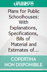 Plans for Public Schoolhouses: With Explanations, Specifications, Bills of Material and Estimates of Cost. E-book. Formato PDF ebook di Barrett Thomson