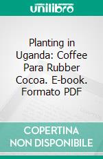 Planting in Uganda: Coffee Para Rubber Cocoa. E-book. Formato PDF ebook