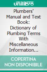 Plumbers' Manual and Text Book: Dictionary of Plumbing Terms With Miscellaneous Information Useful to Plumbers. E-book. Formato PDF ebook