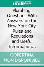 Plumbing: Questions With Answers on the New York City Rules and Regulations and Useful Information for Plumbers, Architects, Estimators, Masters, Inspectors, Draftsmen. E-book. Formato PDF ebook