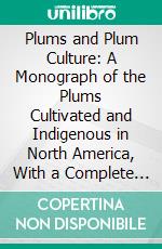 Plums and Plum Culture: A Monograph of the Plums Cultivated and Indigenous in North America, With a Complete Account of Their Propagation, Cultivation and Utilization. E-book. Formato PDF