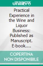 Practical Experience in the Wine and Liquor Business: Published as Manuscript. E-book. Formato PDF ebook di Edward Flora