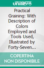 Practical Graining: With Description of Colors Employed and Tools Used, Illustrated by Forty-Seven Colored Plates Representing the Various Woods Used in Interior Finishing. E-book. Formato PDF