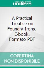 A Practical Treatise on Foundry Irons. E-book. Formato PDF ebook di Edward Kirk