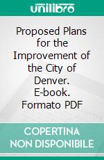 Proposed Plans for the Improvement of the City of Denver. E-book. Formato PDF ebook di Charles Mulford Robinson