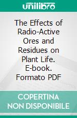 The Effects of Radio-Active Ores and Residues on Plant Life. E-book. Formato PDF ebook di Martin H. F. Sutton