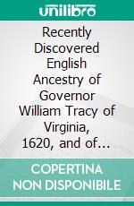 Recently Discovered English Ancestry of Governor William Tracy of Virginia, 1620, and of His Only Son: Lieutenant Thomas Tracy of Salem, Massachusetts, and Norwich, Connecticut. E-book. Formato PDF ebook di Dwight Tracy