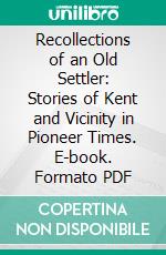 Recollections of an Old Settler: Stories of Kent and Vicinity in Pioneer Times. E-book. Formato PDF ebook