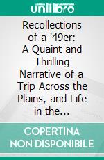 Recollections of a '49er: A Quaint and Thrilling Narrative of a Trip Across the Plains, and Life in the California Gold Fields During the Stirring Days Following the Discovery of Gold in the Far West. E-book. Formato PDF ebook