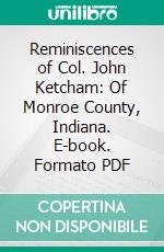 Reminiscences of Col. John Ketcham: Of Monroe County, Indiana. E-book. Formato PDF ebook