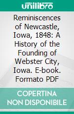 Reminiscences of Newcastle, Iowa, 1848: A History of the Founding of Webster City, Iowa. E-book. Formato PDF ebook