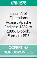 Resumé of Operations Against Apache Indians: 1882 to 1886. E-book. Formato PDF ebook di George Crook