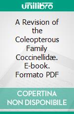 A Revision of the Coleopterous Family Coccinellidæ. E-book. Formato PDF ebook