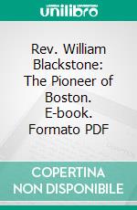 Rev. William Blackstone: The Pioneer of Boston. E-book. Formato PDF ebook