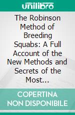 The Robinson Method of Breeding Squabs: A Full Account of the New Methods and Secrets of the Most Successful Handler of Pigeons in America. E-book. Formato PDF ebook di Elmer Rice