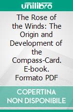 The Rose of the Winds: The Origin and Development of the Compass-Card. E-book. Formato PDF ebook di Silvanus Phillips Thompson