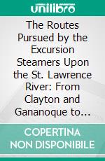 The Routes Pursued by the Excursion Steamers Upon the St. Lawrence River: From Clayton and Gananoque to Westminster Park and Alexandria Bay. E-book. Formato PDF ebook