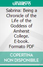 Sabrina: Being a Chronicle of the Life of the Goddess of Amherst College. E-book. Formato PDF ebook