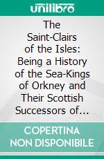 The Saint-Clairs of the Isles: Being a History of the Sea-Kings of Orkney and Their Scottish Successors of the Sirname of Sinclair. E-book. Formato PDF ebook