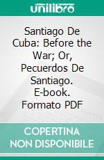 Santiago De Cuba: Before the War; Or, Pecuerdos De Santiago. E-book. Formato PDF ebook